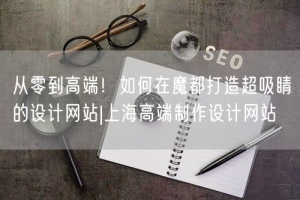 从零到高端！如何在魔都打造超吸睛的设计网站|上海高端制作设计网站